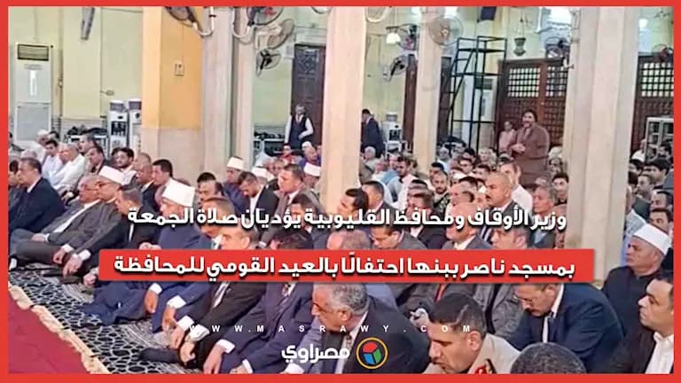 وزير الأوقاف ومحافظ القليوبية يؤديان صلاة الجمعة في بنها